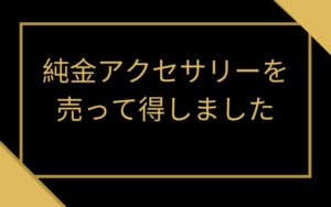 純金アクセサリーを売って得しました