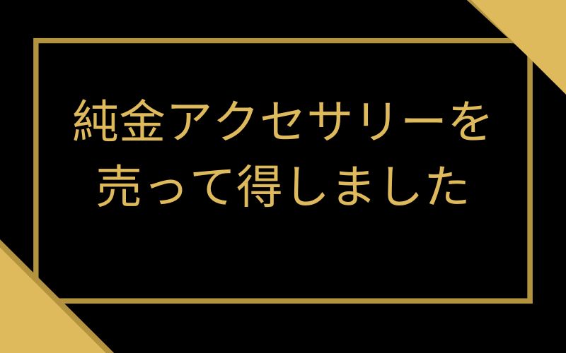 純金アクセサリーを売って得しました